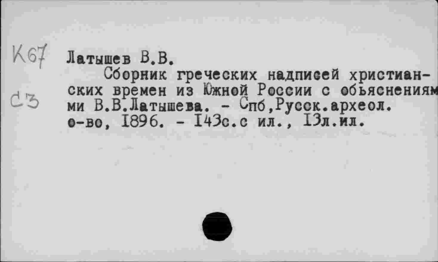 ﻿Латышев В.В.
Сборник греческих надписей христианских времен из Южной России с объяснениям ми В.В.Латышева. - Спб,Русск.археол. о-во, 1896. - 143с.с ил., 13л.ил.